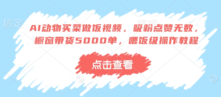 AI动物买菜做饭视频，吸粉点赞无数，橱窗带货5000单，喂饭级操作教程_免费分享网络创业,副业,信息差项目的老牌资源整合平台！金铲子项目