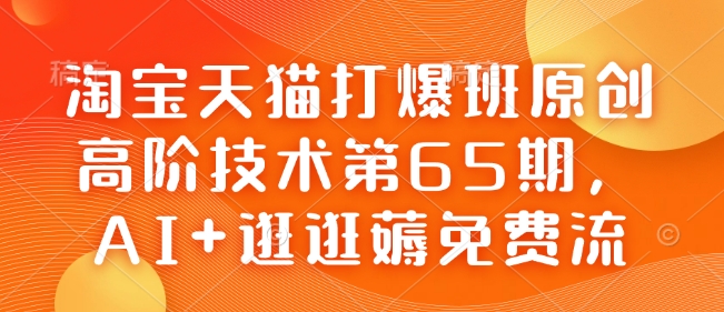 淘宝天猫打爆班原创高阶技术第65期，AI逛逛薅免费流_免费分享网络创业,副业,信息差项目的老牌资源整合平台！金铲子项目