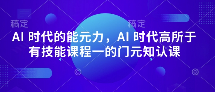 AI时代的‮能元‬力，AI时代高‮所于‬有技能课程‮一的‬门元‮知认‬课_免费分享网络创业,副业,信息差项目的老牌资源整合平台！金铲子项目