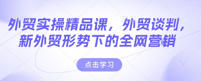外贸实操精品课，外贸谈判，新外贸形势下的全网营销_免费分享网络创业,副业,信息差项目的老牌资源整合平台！金铲子项目