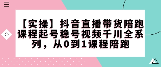 【实操】抖音直播带货陪跑课程起号稳号视频千川全系列，从0到1课程陪跑_免费分享网络创业,副业,信息差项目的老牌资源整合平台！金铲子项目