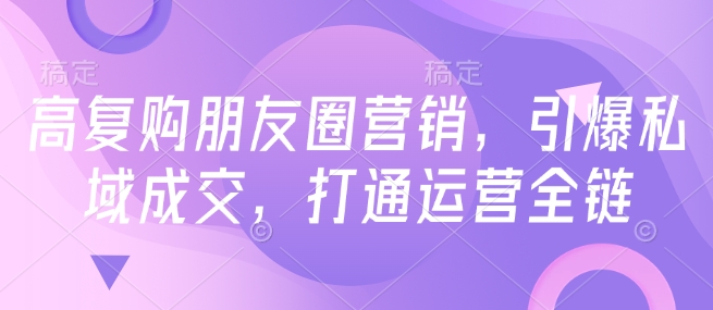 高复购朋友圈营销，引爆私域成交，打通运营全链_免费分享网络创业,副业,信息差项目的老牌资源整合平台！金铲子项目