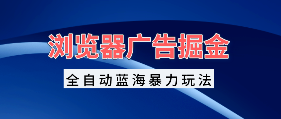 （13423期）浏览器广告掘金，全自动蓝海暴力玩法，矩阵无脑开干_免费分享网络创业,副业,信息差项目的老牌资源整合平台！金铲子项目