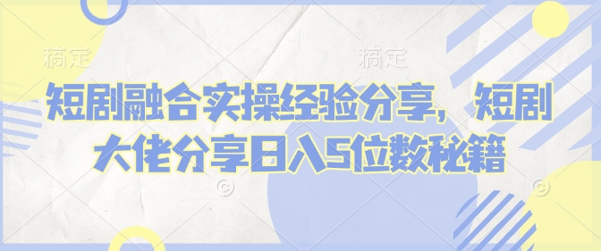 短剧融合实操经验分享，短剧大佬分享5位数秘籍_免费分享网络创业,副业,信息差项目的老牌资源整合平台！金铲子项目