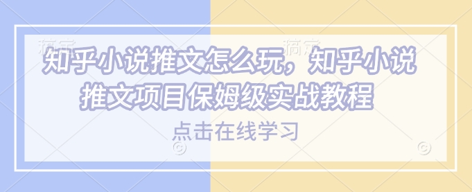 知乎小说推文怎么玩，知乎小说推文项目保姆级实战教程_免费分享网络创业,副业,信息差项目的老牌资源整合平台！金铲子项目