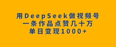 用DeepSeek做视频号，一条作品点赞几十万，单日_免费分享网络创业,副业,信息差项目的老牌资源整合平台！金铲子项目