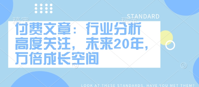 付费文章：行业分析高度关注，未来20年，万倍成长空间_免费分享网络创业,副业,信息差项目的老牌资源整合平台！金铲子项目