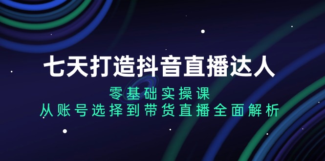 （13430期）七天打造抖音直播达人：零基础实操课，从账号选择到带货直播全面解析_免费分享网络创业,副业,信息差项目的老牌资源整合平台！金铲子项目
