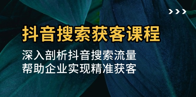 （13465期）抖音搜索获客课程：深入剖析抖音搜索流量，帮助企业实现精准获客_免费分享网络创业,副业,信息差项目的老牌资源整合平台！金铲子项目