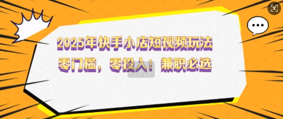 2025年快手小店短视频玩法，零门槛，零投入，兼职必选_免费分享网络创业,副业,信息差项目的老牌资源整合平台！金铲子项目