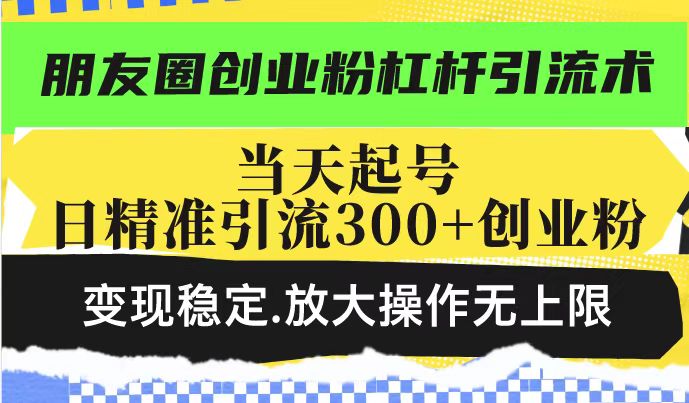 朋友圈创业粉杠杆引流术，起号日精准引流创业粉，稳定，放大操作无上限_免费分享网络创业,副业,信息差项目的老牌资源整合平台！金铲子项目