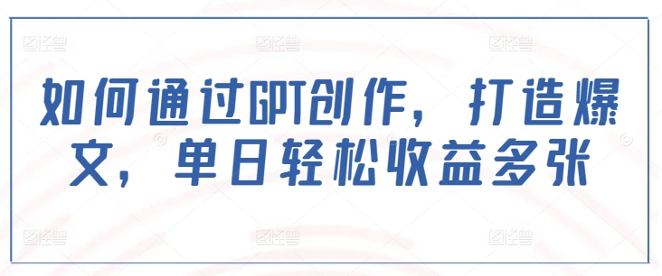 如何通过GPT创作，打造爆文，单日_免费分享网络创业,副业,信息差项目的老牌资源整合平台！金铲子项目