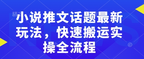 小说推文话题最新玩法，快速搬运实操全流程_免费分享网络创业,副业,信息差项目的老牌资源整合平台！金铲子项目