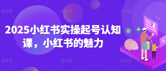2025小红书实操起号认知课，小红书的魅力_免费分享网络创业,副业,信息差项目的老牌资源整合平台！金铲子项目