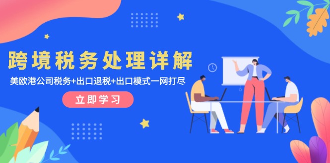 （13512期）跨境税务处理详解：美欧港公司税务出口退税出口模式一网打尽_免费分享网络创业,副业,信息差项目的老牌资源整合平台！金铲子项目