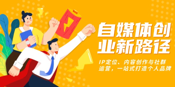 （13511期）自媒体创业新路径：IP定位、内容创作与社群运营，一站式打造个人品牌_免费分享网络创业,副业,信息差项目的老牌资源整合平台！金铲子项目