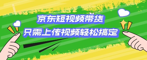 京东短视频带货，只需上传视频就搞定，小白上手_免费分享网络创业,副业,信息差项目的老牌资源整合平台！金铲子项目
