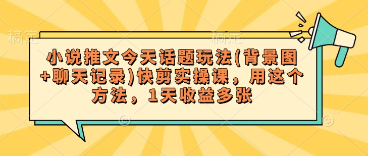 小说推文今天话题玩法(背景图聊天记录)快剪实操课，用这个方法，1天_免费分享网络创业,副业,信息差项目的老牌资源整合平台！金铲子项目