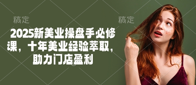 2025新美业操盘手必修课，十年美业经验萃取，助力门店盈利_免费分享网络创业,副业,信息差项目的老牌资源整合平台！金铲子项目