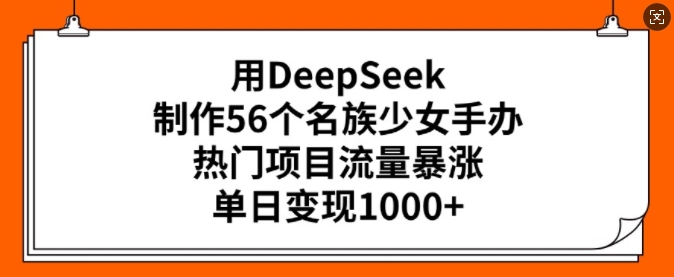用DeepSeek制作56个名族少女手办，热门项目流量暴涨，单日_免费分享网络创业,副业,信息差项目的老牌资源整合平台！金铲子项目