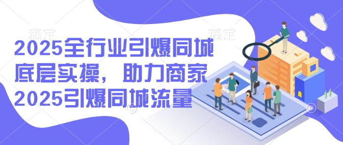 2025全行业引爆同城底层实操，助力商家2025引爆同城流量_免费分享网络创业,副业,信息差项目的老牌资源整合平台！金铲子项目