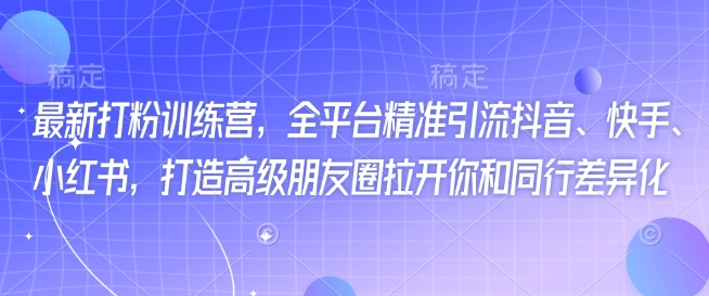 最新打粉训练营，全平台精准引流抖音、快手、小红书，打造高级朋友圈拉开你和同行差异化_免费分享网络创业,副业,信息差项目的老牌资源整合平台！金铲子项目