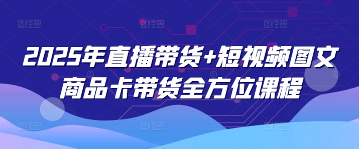 2025年直播带货短视频图文商品卡带货全方位课程_免费分享网络创业,副业,信息差项目的老牌资源整合平台！金铲子项目