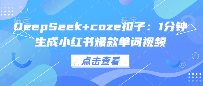 DeepSeekcoze扣子：1分钟生成小红书爆款单词视频_免费分享网络创业,副业,信息差项目的老牌资源整合平台！金铲子项目