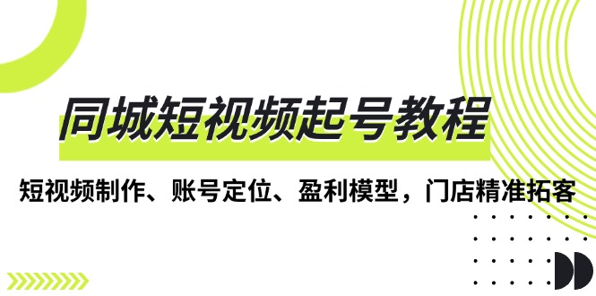 （13560期）同城短视频起号教程，短视频制作、账号定位、盈利模型，门店精准拓客_免费分享网络创业,副业,信息差项目的老牌资源整合平台！金铲子项目