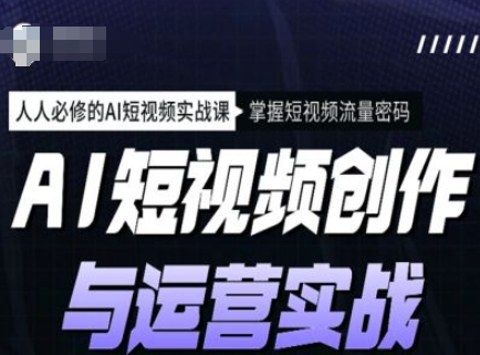 AI短视频创作与运营实战课程，人人必修的AI短视频实战课，掌握短视频流量密码_免费分享网络创业,副业,信息差项目的老牌资源整合平台！金铲子项目