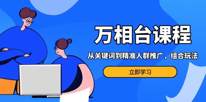 （13595期）万相台课程：从关键词到精准人群推广，组合玩法高效应对多场景电商营销…_免费分享网络创业,副业,信息差项目的老牌资源整合平台！金铲子项目