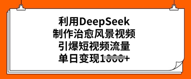 利用DeepSeek制作治愈风景视频，引爆短视频流量，单日_免费分享网络创业,副业,信息差项目的老牌资源整合平台！金铲子项目