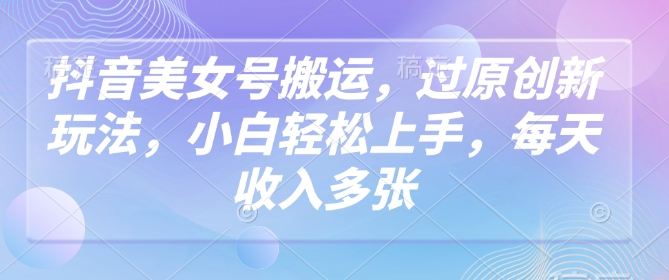 抖音美女号搬运，过原创新玩法，小白上手，每天_免费分享网络创业,副业,信息差项目的老牌资源整合平台！金铲子项目