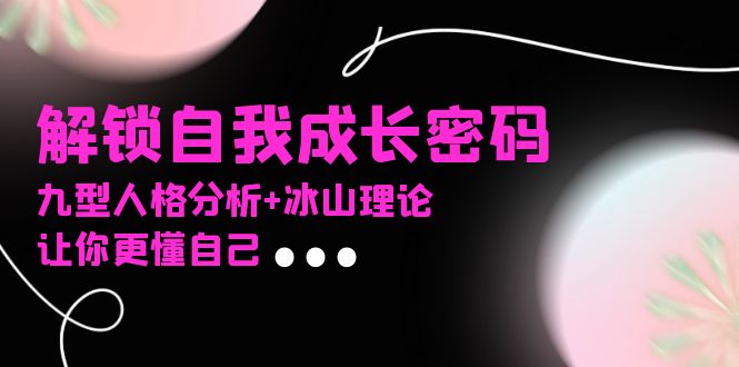 （13574期）某社群课程，解锁自我成长密码，九型人格分析冰山理论，让你更懂自己_免费分享网络创业,副业,信息差项目的老牌资源整合平台！金铲子项目