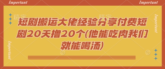 短剧搬运大佬经验分享付费短剧20天撸20个(他能吃肉我们就能喝汤)_免费分享网络创业,副业,信息差项目的老牌资源整合平台！金铲子项目
