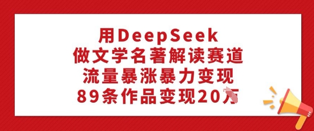 用DeepSeek做文学名著解读赛道，流量暴涨暴力，89条作品_免费分享网络创业,副业,信息差项目的老牌资源整合平台！金铲子项目