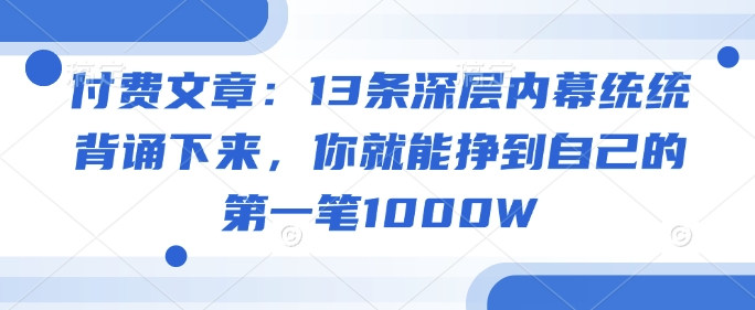 付费文章：13条深层内幕统统背诵下来，你就能挣到自己的第一笔1000W_免费分享网络创业,副业,信息差项目的老牌资源整合平台！金铲子项目