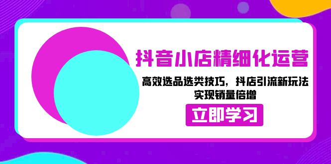 （13646期）抖音小店精细化运营：高效选品选类技巧，抖店引流新玩法，实现销量倍增_免费分享网络创业,副业,信息差项目的老牌资源整合平台！金铲子项目