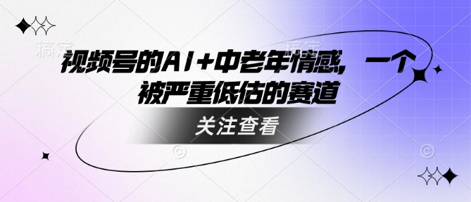 视频号的AI中老年情感，一个被严重低估的赛道_免费分享网络创业,副业,信息差项目的老牌资源整合平台！金铲子项目