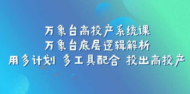 万象台高投产系统课：万象台底层逻辑解析用多计划多工具配合投出高投产_免费分享网络创业,副业,信息差项目的老牌资源整合平台！金铲子项目