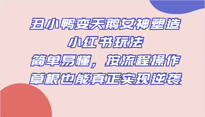 丑小鸭变天鹅女神塑造小红书玩法，简单易懂，按流程操作，草根也能真正实现逆袭_免费分享网络创业,副业,信息差项目的老牌资源整合平台！金铲子项目