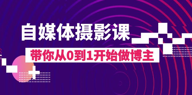 自媒体摄影课，带你从0到1开始做博主（17节课）_免费分享网络创业,副业,信息差项目的老牌资源整合平台！金铲子项目