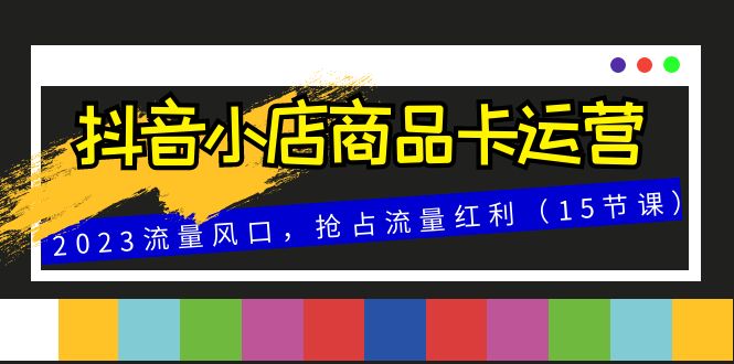 抖音小店商品卡运营，2023流量风口，抢占流量红利（15节课）_免费分享网络创业,副业,信息差项目的老牌资源整合平台！金铲子项目