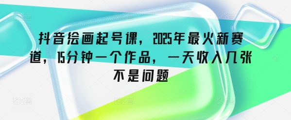 抖音绘画起号课，2025年最火新赛道，15分钟一个作品，一天几张不是问题_免费分享网络创业,副业,信息差项目的老牌资源整合平台！金铲子项目