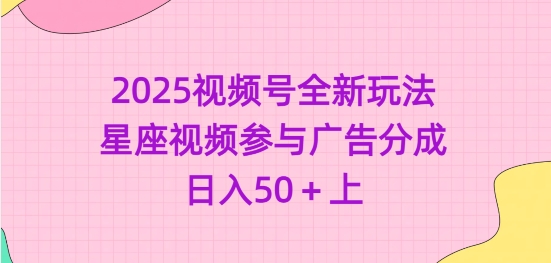 2025视频号全新玩法-星座视频参与广告分成，上_免费分享网络创业,副业,信息差项目的老牌资源整合平台！金铲子项目