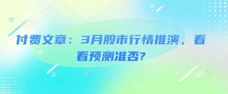 付费文章：3月股市行情推演，看看预测准否?_免费分享网络创业,副业,信息差项目的老牌资源整合平台！金铲子项目