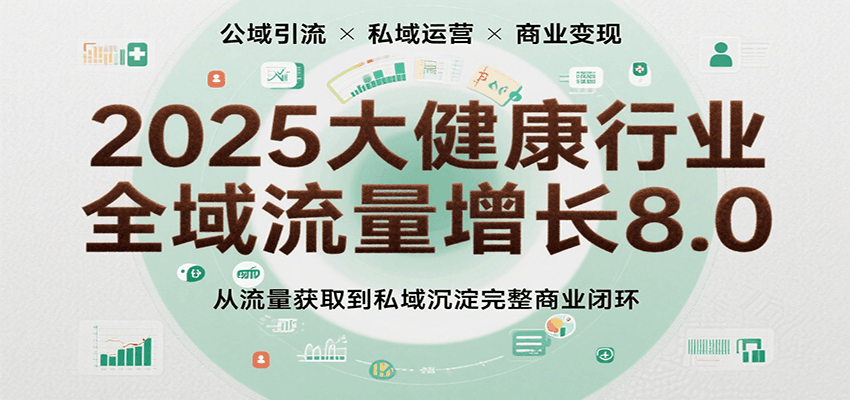 2025大健康行业全域流量增长8.0，从流量获取到私域沉淀完整商业闭环_免费分享网络创业,副业,信息差项目的老牌资源整合平台！金铲子项目