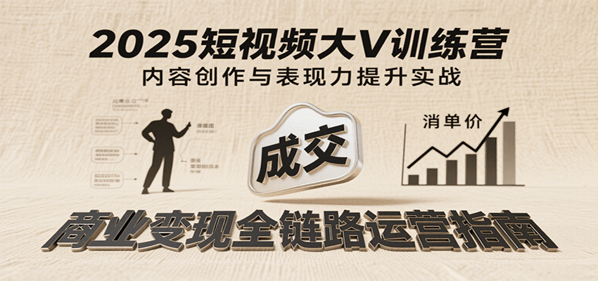 2025短视频大V训练营：内容创作/表现力提升/商业，从账号定位到高客单成交_免费分享网络创业,副业,信息差项目的老牌资源整合平台！金铲子项目