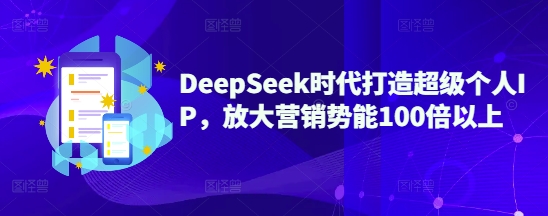 DeepSeek时代打造超级个人IP，放大营销势能100倍以上_免费分享网络创业,副业,信息差项目的老牌资源整合平台！金铲子项目