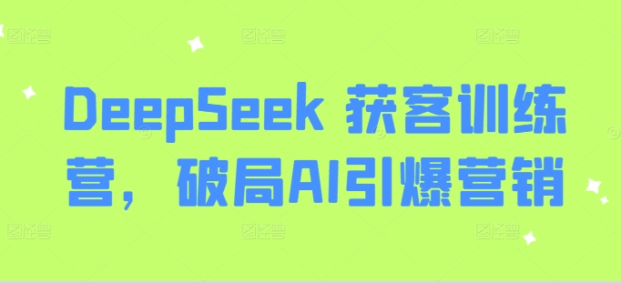 DeepSeek获客训练营，破局AI引爆营销_免费分享网络创业,副业,信息差项目的老牌资源整合平台！金铲子项目